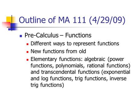 Outline of MA 111 (4/29/09) Pre-Calculus – Functions Different ways to represent functions New functions from old Elementary functions: algebraic (power.
