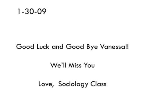 1-30-09 Good Luck and Good Bye Vanessa!! We’ll Miss You Love, Sociology Class.