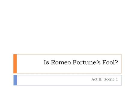 Is Romeo Fortune’s Fool? Act III Scene 1. Introducing…. Fortune’s fool? Fortune is another word for fate or destiny. At the end of Act III Scene 1, Romeo.