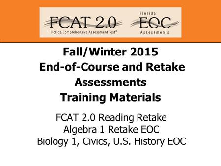 Fall/Winter 2015 End-of-Course and Retake Assessments Training Materials FCAT 2.0 Reading Retake Algebra 1 Retake EOC Biology 1, Civics, U.S. History EOC.