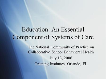 Education: An Essential Component of Systems of Care The National Community of Practice on Collaborative School Behavioral Health July 13, 2006 Training.