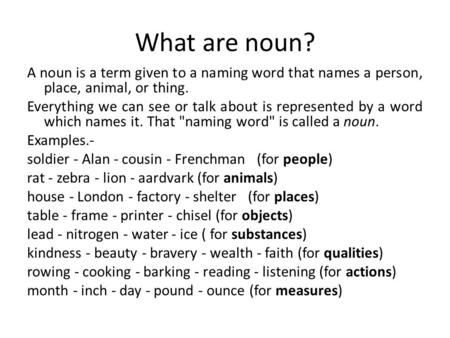 What are noun? A noun is a term given to a naming word that names a person, place, animal, or thing. Everything we can see or talk about is represented.