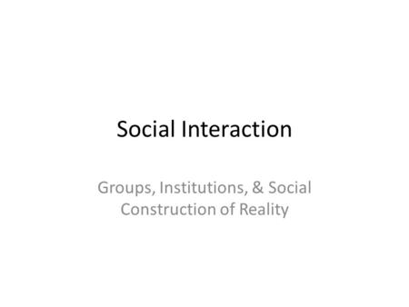 Social Interaction Groups, Institutions, & Social Construction of Reality.