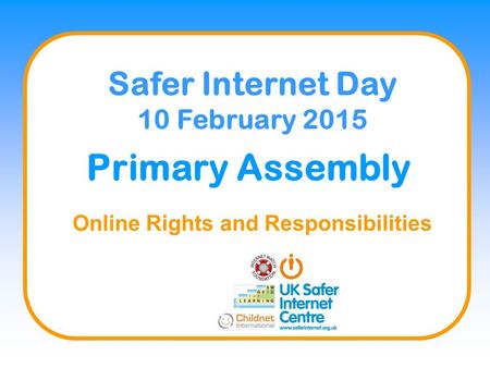 Primary Assembly Online Rights and Responsibilities Safer Internet Day 10 February 2015.