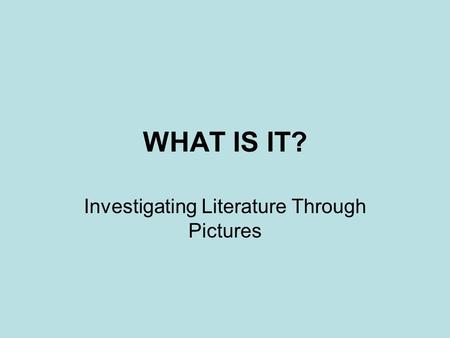 WHAT IS IT? Investigating Literature Through Pictures.