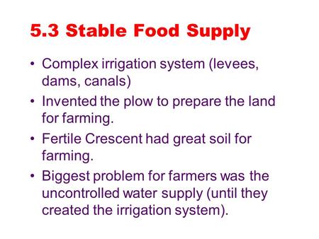 5.3 Stable Food Supply Complex irrigation system (levees, dams, canals) Invented the plow to prepare the land for farming. Fertile Crescent had great soil.