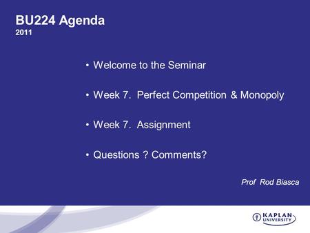 BU224 Agenda 2011 Welcome to the Seminar Week 7. Perfect Competition & Monopoly Week 7. Assignment Questions ? Comments? Prof Rod Biasca.