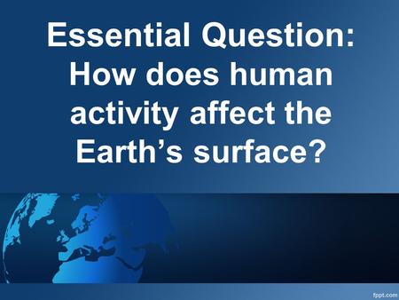 Essential Question: How does human activity affect the Earth’s surface?