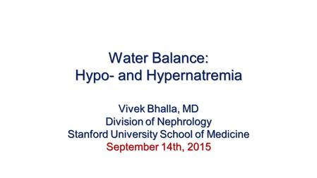 Water Balance: Hypo- and Hypernatremia Vivek Bhalla, MD Division of Nephrology Stanford University School of Medicine September 14th, 2015.