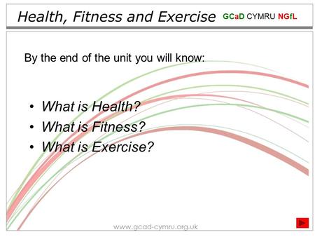 GCaD CYMRU NGfL www.gcad-cymru.org.uk Health, Fitness and Exercise What is Health? What is Fitness? What is Exercise? By the end of the unit you will know: