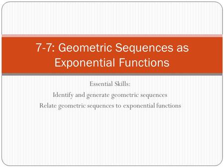 Essential Skills: Identify and generate geometric sequences Relate geometric sequences to exponential functions 7-7: Geometric Sequences as Exponential.