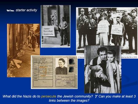  starter activity What did the Nazis do to persecute the Jewish community?  Can you make at least 3 links between the images?
