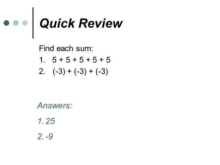 Quick Review Find each sum: 1. 5 + 5 + 5 + 5 + 5 2.(-3) + (-3) + (-3) Answers: 1.25 2.-9.