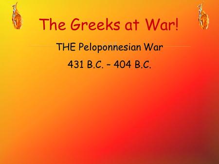  The Greeks at War! THE Peloponnesian War 431 B.C. – 404 B.C.