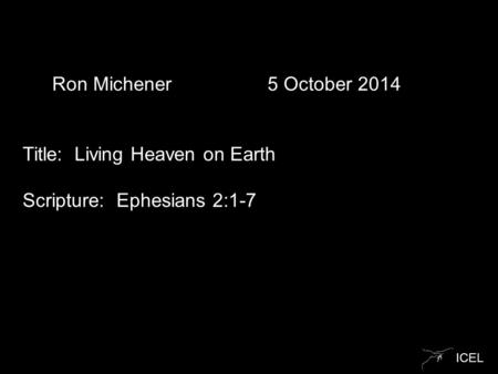 ICEL Ron Michener 5 October 2014 Title: Living Heaven on Earth Scripture: Ephesians 2:1-7.