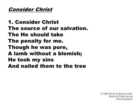 Consider Christ 1. Consider Christ The source of our salvation. The He should take The penalty for me. Though he was pure, A lamb without a blemish; He.