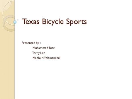 Texas Bicycle Sports Presented by : Muhammad Rizvi Terry Lee Madhuri Yelamanchili.