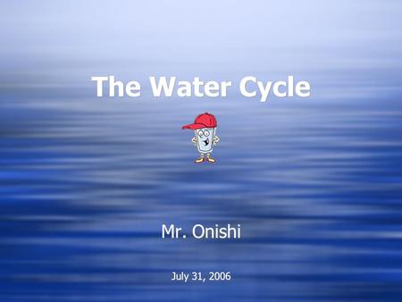 The Water Cycle The Water Cycle Mr. Onishi July 31, 2006 Mr. Onishi July 31, 2006.