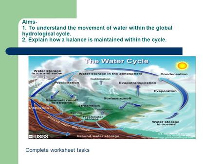 Aims- 1. To understand the movement of water within the global hydrological cycle. 2. Explain how a balance is maintained within the cycle. Complete worksheet.