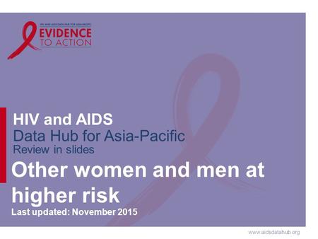 Www.aidsdatahub.org HIV and AIDS Data Hub for Asia-Pacific Review in slides Other women and men at higher risk Last updated: November 2015.