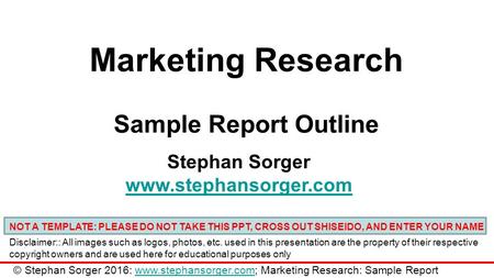 Marketing Research Sample Report Outline Stephan Sorger www.stephansorger.com NOT A TEMPLATE: PLEASE DO NOT TAKE THIS PPT, CROSS OUT SHISEIDO, AND ENTER.