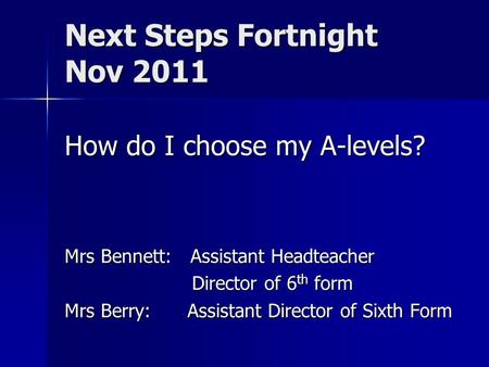 Next Steps Fortnight Nov 2011 How do I choose my A-levels? Mrs Bennett: Assistant Headteacher Director of 6 th form Director of 6 th form Mrs Berry: Assistant.