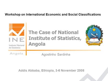 Agostinho Sardinha Gaborone, 02 -20 July 2007 The Case of National Institute of Statistics, Angola Workshop on International Economic and Social Classifications.