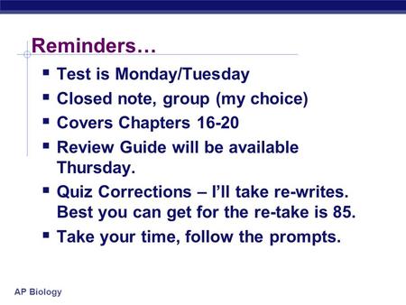 AP Biology Reminders…  Test is Monday/Tuesday  Closed note, group (my choice)  Covers Chapters 16-20  Review Guide will be available Thursday.  Quiz.