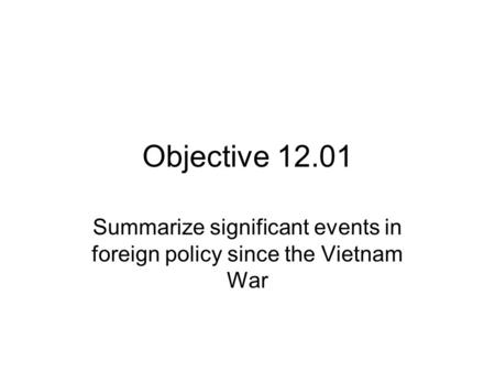 Objective 12.01 Summarize significant events in foreign policy since the Vietnam War.