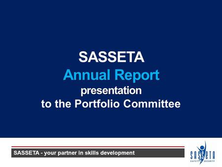 SASSETA Annual Report presentation to the Portfolio Committee SASSETA - your partner in skills development.
