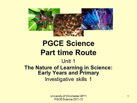 University of Winchester.GP11 PGCE Science 2011-12 1 PGCE Science Part time Route Unit 1 The Nature of Learning in Science: Early Years and Primary Investigative.