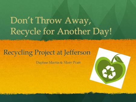Don’t Throw Away, Recycle for Another Day! Recycling Project at Jefferson Daphne Martin & Misty Pratt.