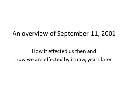 An overview of September 11, 2001 How it effected us then and how we are effected by it now, years later.