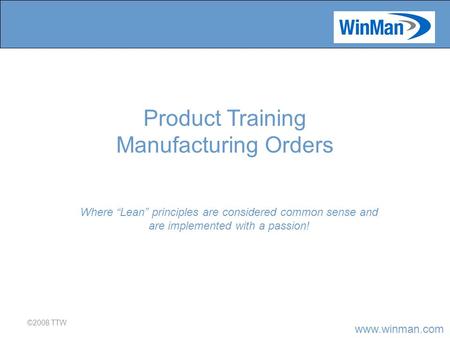 Www.winman.com ©2008 TTW Where “Lean” principles are considered common sense and are implemented with a passion! Product Training Manufacturing Orders.