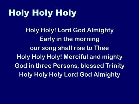 Holy Holy Holy Holy Holy! Lord God Almighty Early in the morning our song shall rise to Thee Holy Holy Holy! Merciful and mighty God in three Persons,