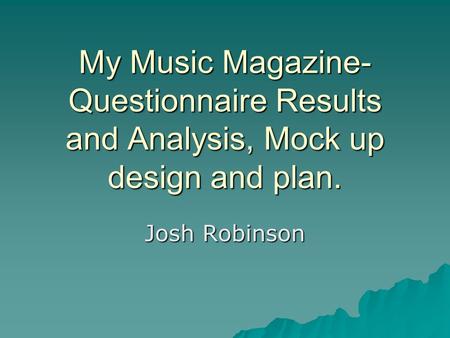 My Music Magazine- Questionnaire Results and Analysis, Mock up design and plan. Josh Robinson.