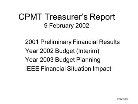 Lmp2209b CPMT Treasurer’s Report 9 February 2002 2001 Preliminary Financial Results Year 2002 Budget (Interim) Year 2003 Budget Planning IEEE Financial.