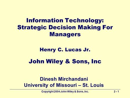 Copyright 2004 John Wiley & Sons, Inc.2 - 1 Information Technology: Strategic Decision Making For Managers Henry C. Lucas Jr. John Wiley & Sons, Inc Dinesh.