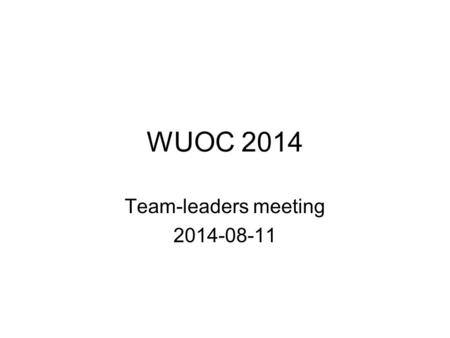 WUOC 2014 Team-leaders meeting 2014-08-11. General agenda Anything from the day General questions –Transportation, etc Specific for the next day.