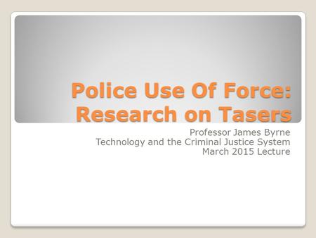 Police Use Of Force: Research on Tasers Professor James Byrne Technology and the Criminal Justice System March 2015 Lecture.
