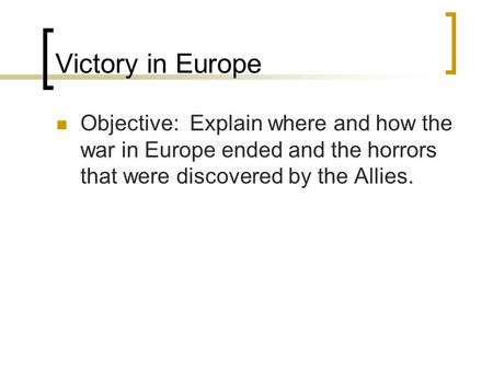 Victory in Europe Objective: Explain where and how the war in Europe ended and the horrors that were discovered by the Allies.