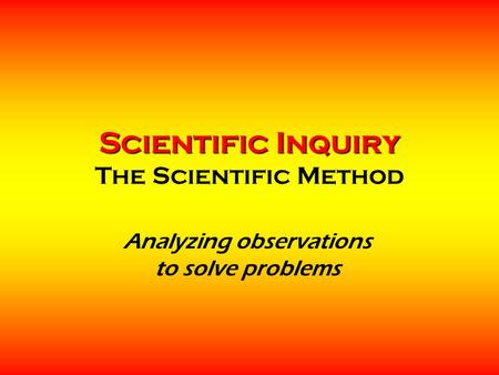 Scientific Inquiry Scientific Inquiry The Scientific Method Analyzing observations to solve problems.