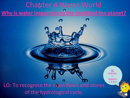 Chapter 4 Water World Why is water important to the health of the planet? LO: To recognise the main flows and stores of the hydrological cycle. HL Activity.
