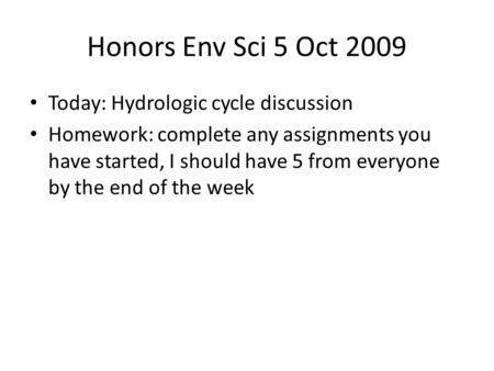 Honors Env Sci 5 Oct 2009 Today: Hydrologic cycle discussion Homework: complete any assignments you have started, I should have 5 from everyone by the.