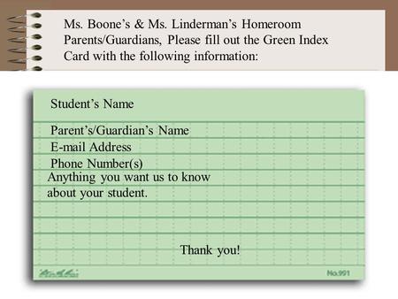Parent’s/Guardian’s Name E-mail Address Phone Number(s) Anything you want us to know about your student. Student’s Name Ms. Boone’s & Ms. Linderman’s Homeroom.