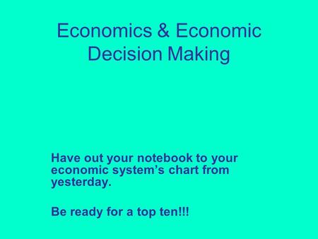 Economics & Economic Decision Making Have out your notebook to your economic system’s chart from yesterday. Be ready for a top ten!!!