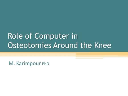 Role of Computer in Osteotomies Around the Knee M. Karimpour PhD.