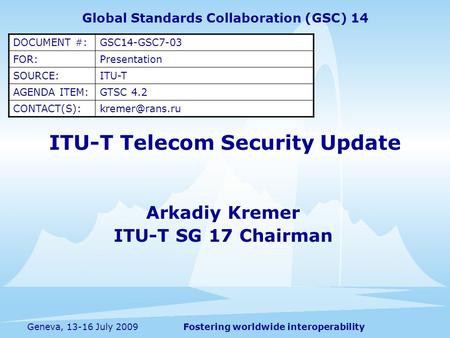 Fostering worldwide interoperabilityGeneva, 13-16 July 2009 ITU-T Telecom Security Update Arkadiy Kremer ITU-T SG 17 Chairman Global Standards Collaboration.
