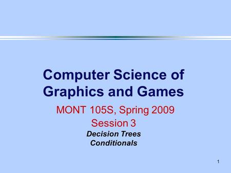 1 Computer Science of Graphics and Games MONT 105S, Spring 2009 Session 3 Decision Trees Conditionals.