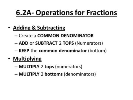 6.2A- Operations for Fractions Adding & Subtracting – Create a COMMON DENOMINATOR – ADD or SUBTRACT 2 TOPS (Numerators) – KEEP the common denominator (bottom)